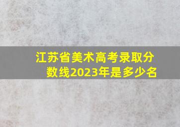 江苏省美术高考录取分数线2023年是多少名