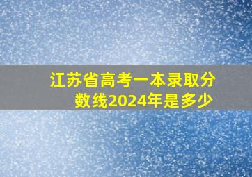 江苏省高考一本录取分数线2024年是多少