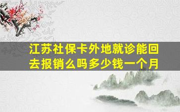 江苏社保卡外地就诊能回去报销么吗多少钱一个月