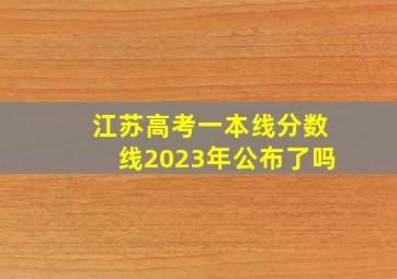 江苏高考一本线分数线2023年公布了吗