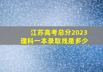 江苏高考总分2023理科一本录取线是多少