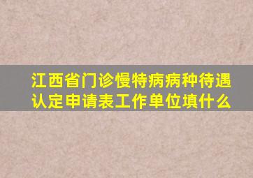 江西省门诊慢特病病种待遇认定申请表工作单位填什么