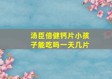 汤臣倍健钙片小孩子能吃吗一天几片