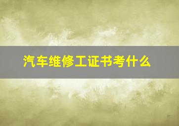 汽车维修工证书考什么