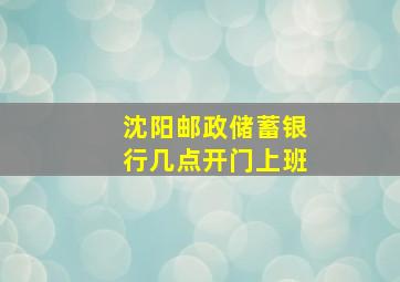 沈阳邮政储蓄银行几点开门上班