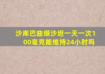 沙库巴曲缬沙坦一天一次100毫克能维持24小时吗