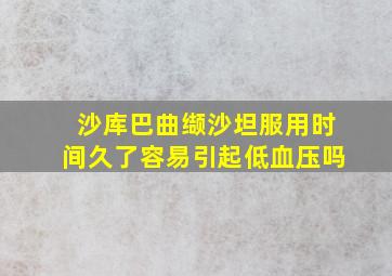 沙库巴曲缬沙坦服用时间久了容易引起低血压吗