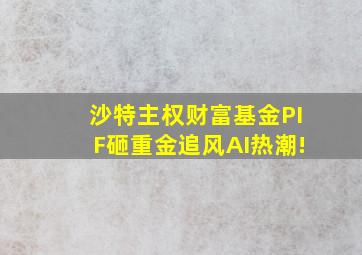 沙特主权财富基金PIF砸重金追风AI热潮!