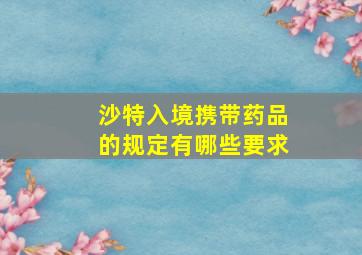 沙特入境携带药品的规定有哪些要求