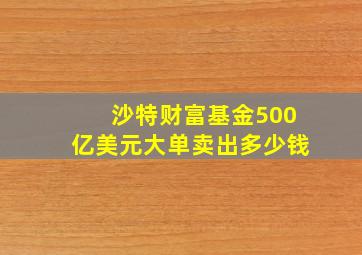 沙特财富基金500亿美元大单卖出多少钱