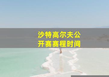 沙特高尔夫公开赛赛程时间