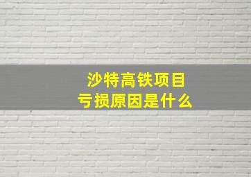 沙特高铁项目亏损原因是什么