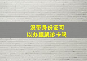 没带身份证可以办理就诊卡吗