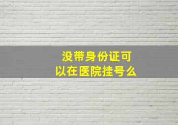 没带身份证可以在医院挂号么