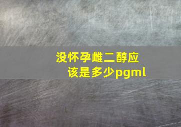 没怀孕雌二醇应该是多少pgml