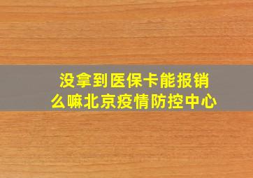 没拿到医保卡能报销么嘛北京疫情防控中心