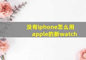 没有iphone怎么用apple的新watch