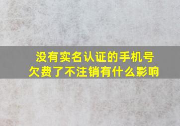 没有实名认证的手机号欠费了不注销有什么影响