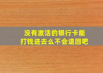 没有激活的银行卡能打钱进去么不会退回吧