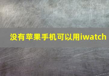 没有苹果手机可以用iwatch