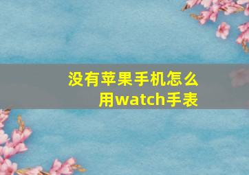 没有苹果手机怎么用watch手表