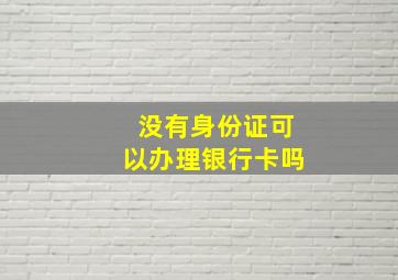 没有身份证可以办理银行卡吗