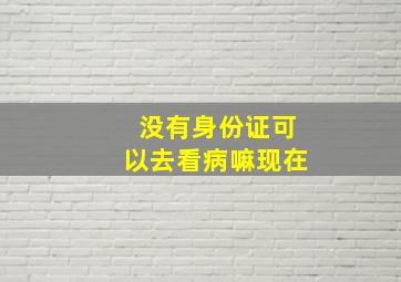 没有身份证可以去看病嘛现在