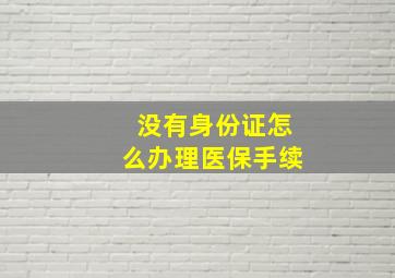 没有身份证怎么办理医保手续