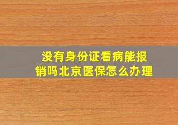 没有身份证看病能报销吗北京医保怎么办理