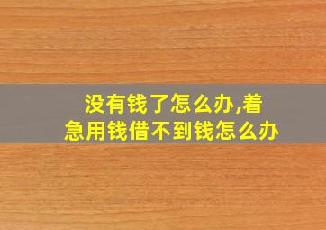 没有钱了怎么办,着急用钱借不到钱怎么办