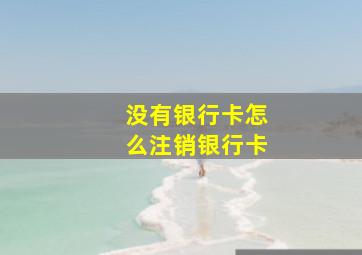 没有银行卡怎么注销银行卡