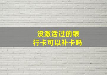 没激活过的银行卡可以补卡吗