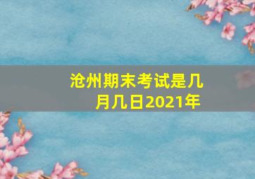 沧州期末考试是几月几日2021年