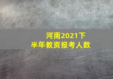 河南2021下半年教资报考人数