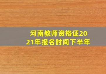 河南教师资格证2021年报名时间下半年