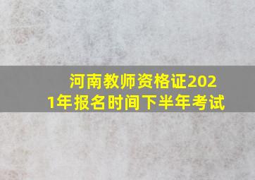 河南教师资格证2021年报名时间下半年考试