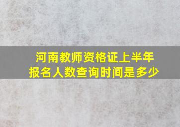 河南教师资格证上半年报名人数查询时间是多少