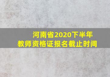 河南省2020下半年教师资格证报名截止时间