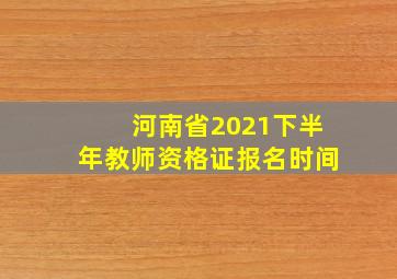 河南省2021下半年教师资格证报名时间