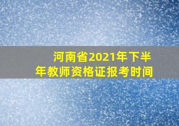 河南省2021年下半年教师资格证报考时间