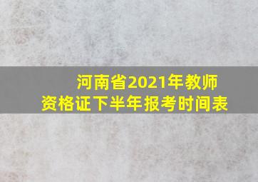 河南省2021年教师资格证下半年报考时间表