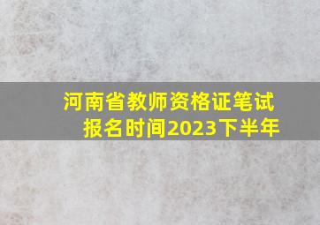 河南省教师资格证笔试报名时间2023下半年