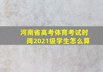 河南省高考体育考试时间2021级学生怎么算