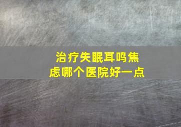 治疗失眠耳鸣焦虑哪个医院好一点