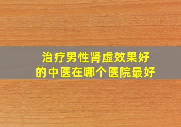 治疗男性肾虚效果好的中医在哪个医院最好