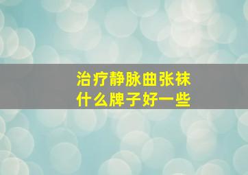 治疗静脉曲张袜什么牌子好一些