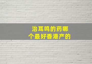 治耳鸣的药哪个最好香港产的