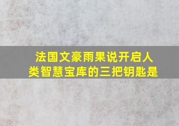 法国文豪雨果说开启人类智慧宝库的三把钥匙是