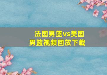 法国男篮vs美国男篮视频回放下载