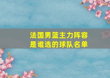 法国男篮主力阵容是谁选的球队名单